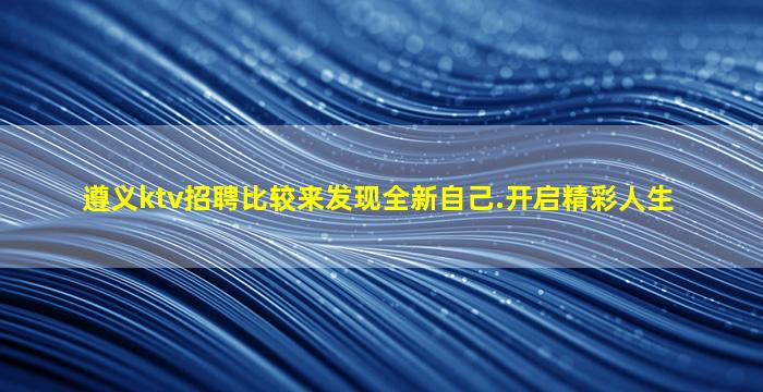 遵义ktv招聘比较来发现全新自己.开启精彩人生
